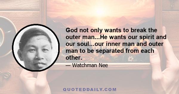 God not only wants to break the outer man...He wants our spirit and our soul...our inner man and outer man to be separated from each other.