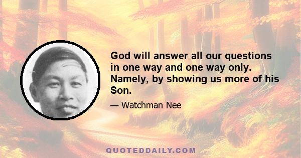 God will answer all our questions in one way and one way only. Namely, by showing us more of his Son.