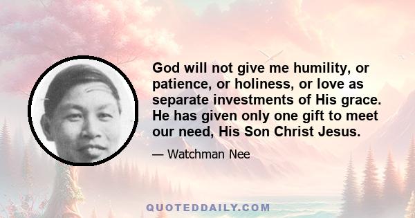 God will not give me humility, or patience, or holiness, or love as separate investments of His grace. He has given only one gift to meet our need, His Son Christ Jesus.