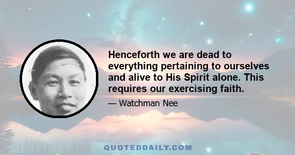 Henceforth we are dead to everything pertaining to ourselves and alive to His Spirit alone. This requires our exercising faith.