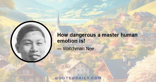 How dangerous a master human emotion is!