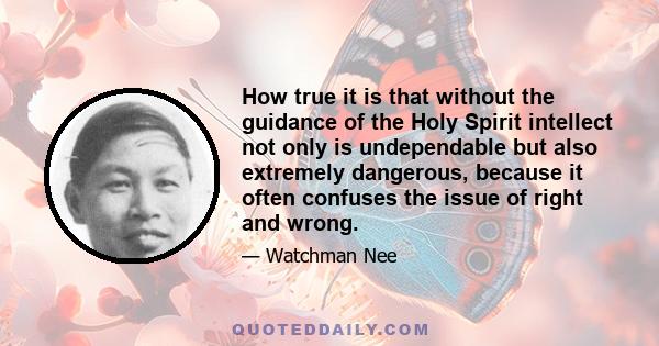 How true it is that without the guidance of the Holy Spirit intellect not only is undependable but also extremely dangerous, because it often confuses the issue of right and wrong.