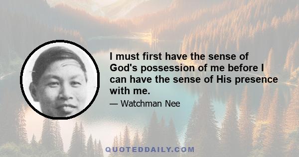 I must first have the sense of God's possession of me before I can have the sense of His presence with me.