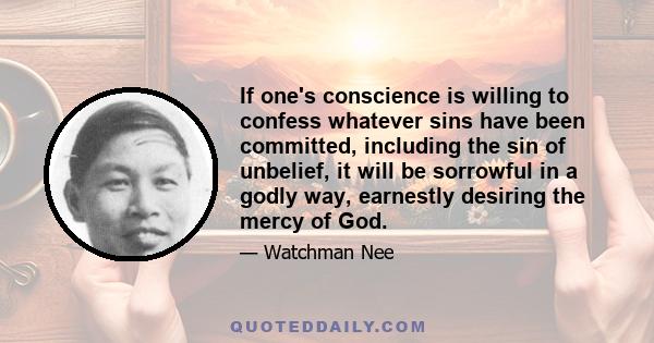 If one's conscience is willing to confess whatever sins have been committed, including the sin of unbelief, it will be sorrowful in a godly way, earnestly desiring the mercy of God.