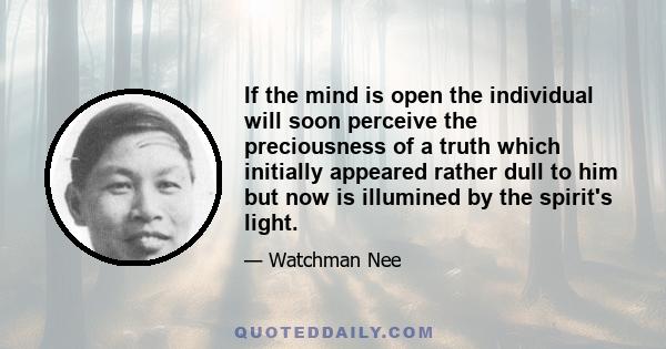 If the mind is open the individual will soon perceive the preciousness of a truth which initially appeared rather dull to him but now is illumined by the spirit's light.