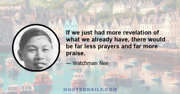 If we just had more revelation of what we already have, there would be far less prayers and far more praise.