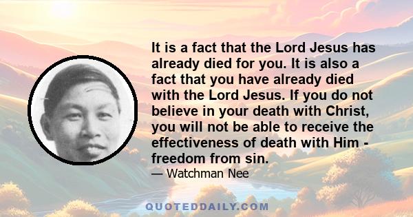 It is a fact that the Lord Jesus has already died for you. It is also a fact that you have already died with the Lord Jesus. If you do not believe in your death with Christ, you will not be able to receive the