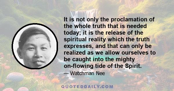 It is not only the proclamation of the whole truth that is needed today; it is the release of the spiritual reality which the truth expresses, and that can only be realized as we allow ourselves to be caught into the