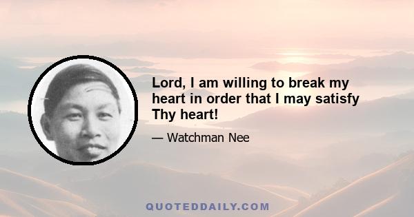 Lord, I am willing to break my heart in order that I may satisfy Thy heart!