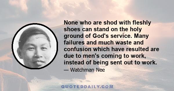 None who are shod with fleshly shoes can stand on the holy ground of God's service. Many failures and much waste and confusion which have resulted are due to men's coming to work, instead of being sent out to work.