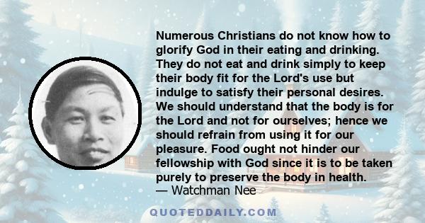 Numerous Christians do not know how to glorify God in their eating and drinking. They do not eat and drink simply to keep their body fit for the Lord's use but indulge to satisfy their personal desires. We should