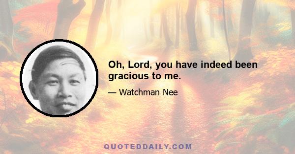 Oh, Lord, you have indeed been gracious to me.