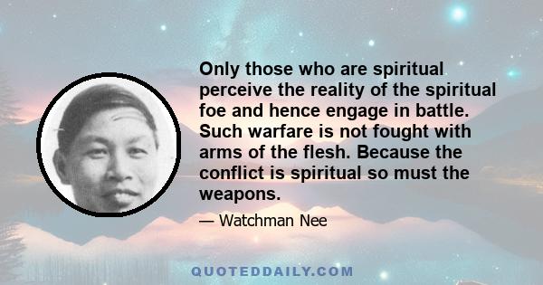 Only those who are spiritual perceive the reality of the spiritual foe and hence engage in battle. Such warfare is not fought with arms of the flesh. Because the conflict is spiritual so must the weapons.