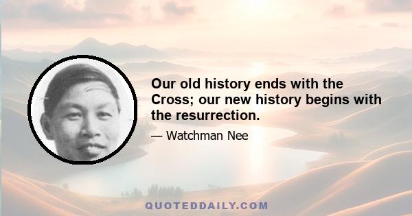 Our old history ends with the Cross; our new history begins with the resurrection.