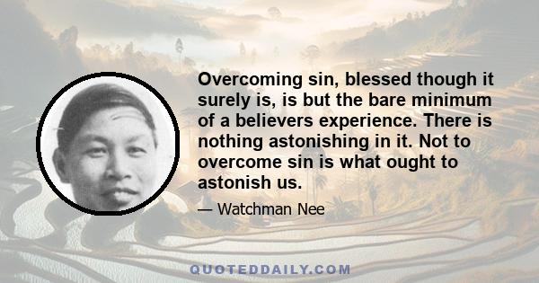 Overcoming sin, blessed though it surely is, is but the bare minimum of a believers experience. There is nothing astonishing in it. Not to overcome sin is what ought to astonish us.