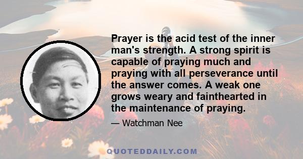 Prayer is the acid test of the inner man's strength. A strong spirit is capable of praying much and praying with all perseverance until the answer comes. A weak one grows weary and fainthearted in the maintenance of