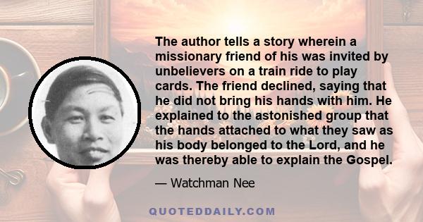 The author tells a story wherein a missionary friend of his was invited by unbelievers on a train ride to play cards. The friend declined, saying that he did not bring his hands with him. He explained to the astonished