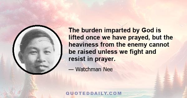 The burden imparted by God is lifted once we have prayed, but the heaviness from the enemy cannot be raised unless we fight and resist in prayer.