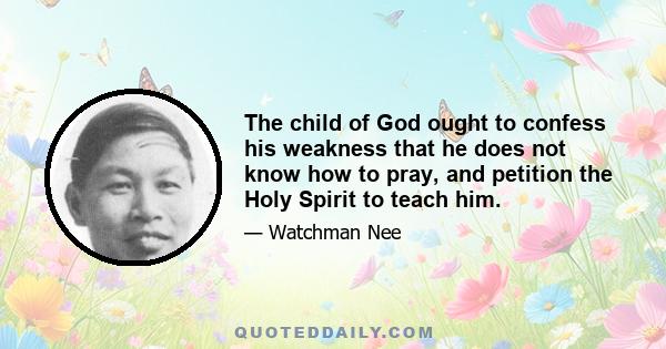 The child of God ought to confess his weakness that he does not know how to pray, and petition the Holy Spirit to teach him.