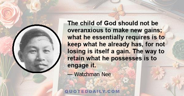 The child of God should not be overanxious to make new gains; what he essentially requires is to keep what he already has, for not losing is itself a gain. The way to retain what he possesses is to engage it.