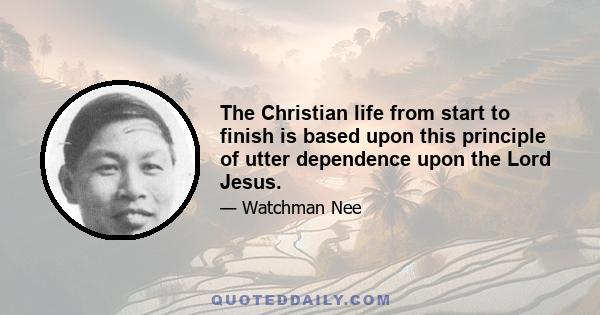 The Christian life from start to finish is based upon this principle of utter dependence upon the Lord Jesus.