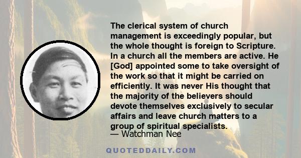 The clerical system of church management is exceedingly popular, but the whole thought is foreign to Scripture. In a church all the members are active. He [God] appointed some to take oversight of the work so that it