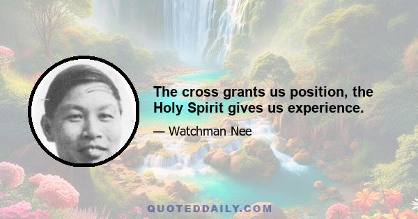 The cross grants us position, the Holy Spirit gives us experience.