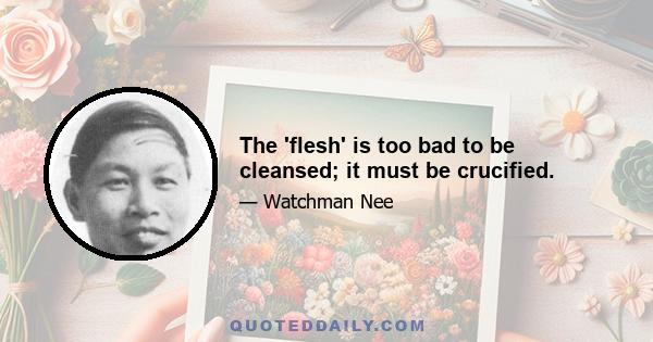 The 'flesh' is too bad to be cleansed; it must be crucified.