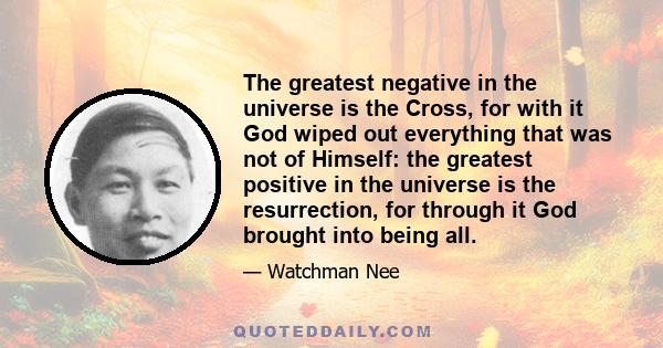 The greatest negative in the universe is the Cross, for with it God wiped out everything that was not of Himself: the greatest positive in the universe is the resurrection, for through it God brought into being all.