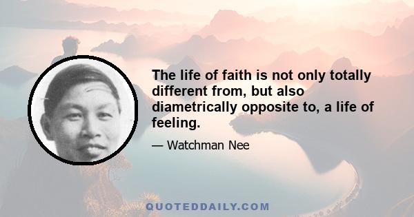 The life of faith is not only totally different from, but also diametrically opposite to, a life of feeling.