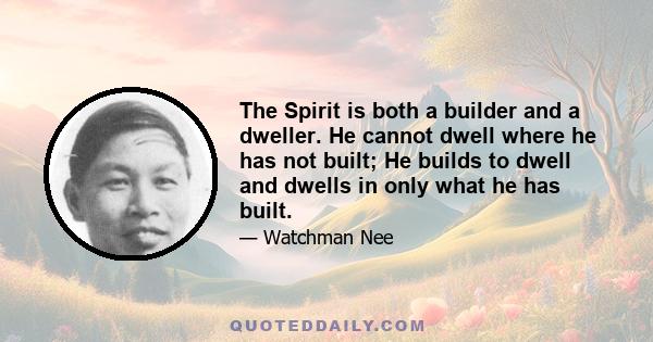 The Spirit is both a builder and a dweller. He cannot dwell where he has not built; He builds to dwell and dwells in only what he has built.