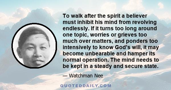 To walk after the spirit a believer must inhibit his mind from revolving endlessly. If it turns too long around one topic, worries or grieves too much over matters, and ponders too intensively to know God's will, it may 