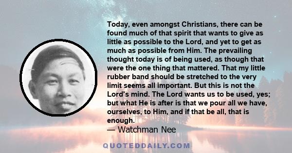 Today, even amongst Christians, there can be found much of that spirit that wants to give as little as possible to the Lord, and yet to get as much as possible from Him. The prevailing thought today is of being used, as 