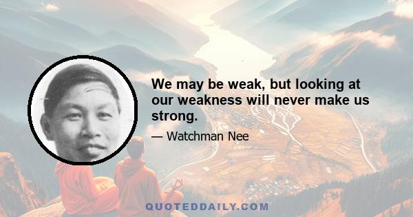 We may be weak, but looking at our weakness will never make us strong.