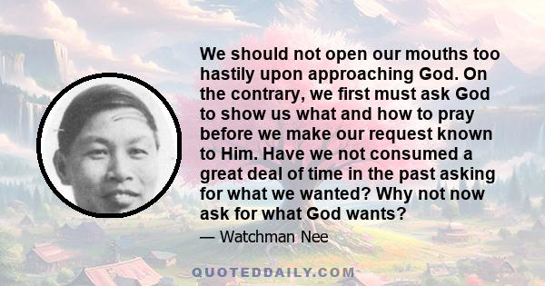 We should not open our mouths too hastily upon approaching God. On the contrary, we first must ask God to show us what and how to pray before we make our request known to Him. Have we not consumed a great deal of time