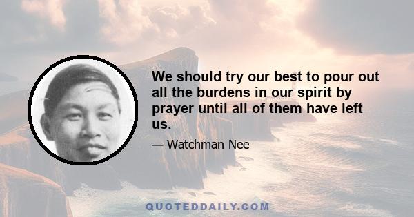 We should try our best to pour out all the burdens in our spirit by prayer until all of them have left us.