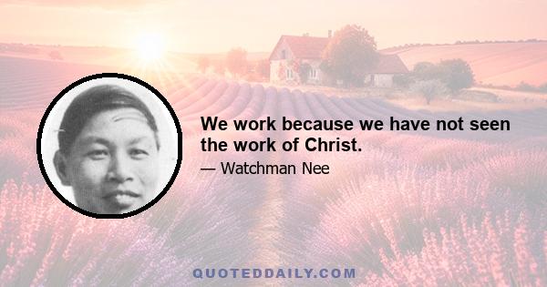 We work because we have not seen the work of Christ.