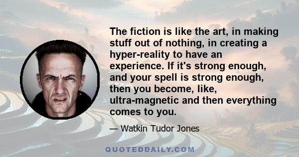 The fiction is like the art, in making stuff out of nothing, in creating a hyper-reality to have an experience. If it's strong enough, and your spell is strong enough, then you become, like, ultra-magnetic and then