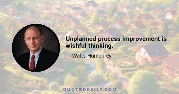 Unplanned process improvement is wishful thinking.