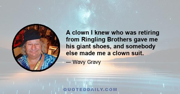 A clown I knew who was retiring from Ringling Brothers gave me his giant shoes, and somebody else made me a clown suit.