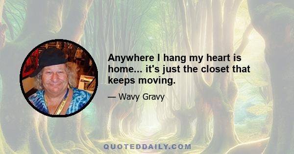 Anywhere I hang my heart is home... it's just the closet that keeps moving.