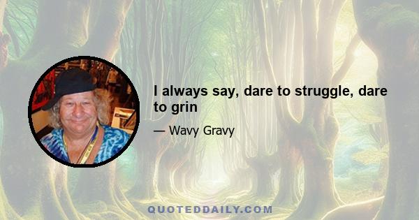 I always say, dare to struggle, dare to grin