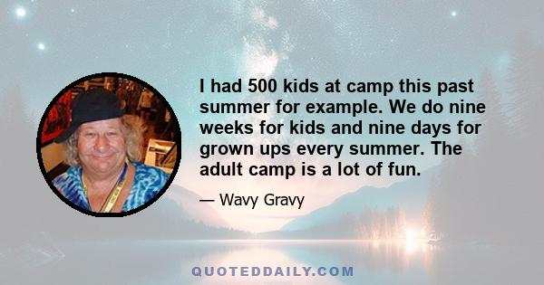 I had 500 kids at camp this past summer for example. We do nine weeks for kids and nine days for grown ups every summer. The adult camp is a lot of fun.