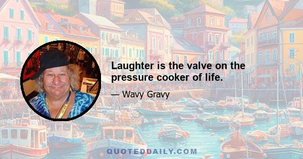 Laughter is the valve on the pressure cooker of life.