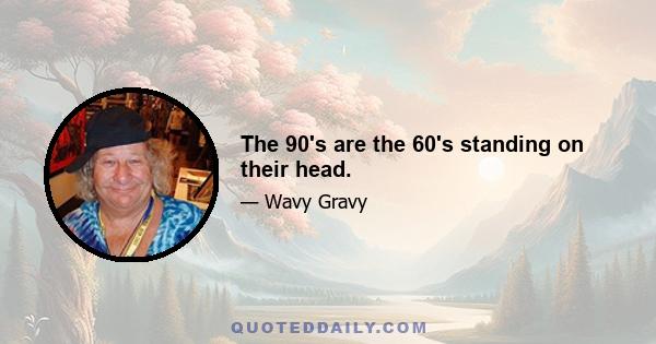 The 90's are the 60's standing on their head.