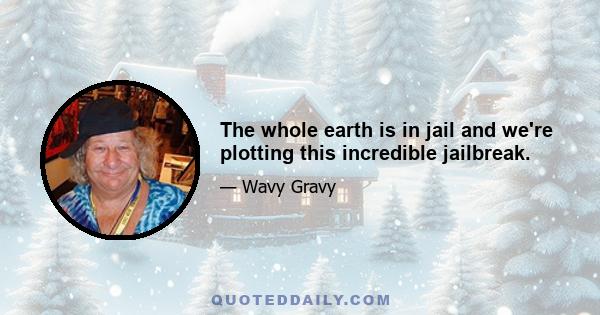 The whole earth is in jail and we're plotting this incredible jailbreak.