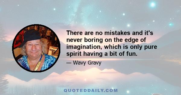 There are no mistakes and it's never boring on the edge of imagination, which is only pure spirit having a bit of fun.