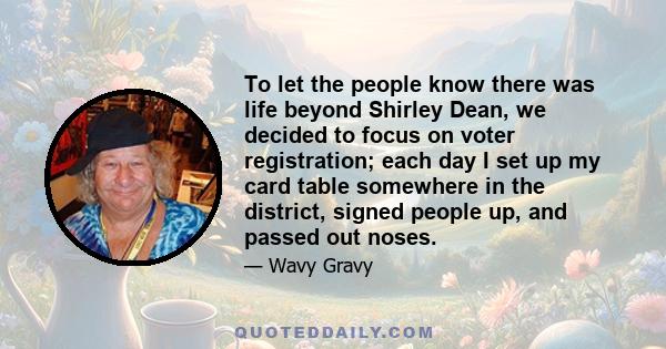 To let the people know there was life beyond Shirley Dean, we decided to focus on voter registration; each day I set up my card table somewhere in the district, signed people up, and passed out noses.