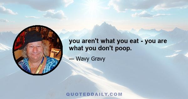 you aren't what you eat - you are what you don't poop.