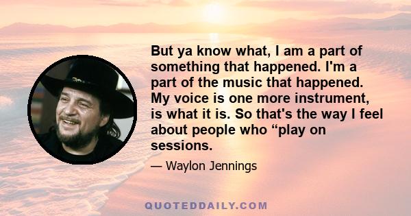 But ya know what, I am a part of something that happened. I'm a part of the music that happened. My voice is one more instrument, is what it is. So that's the way I feel about people who “play on sessions.